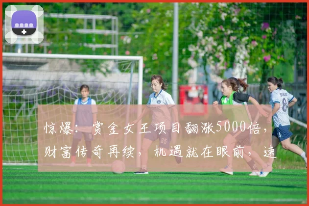 惊爆：赏金女王项目翻涨5000倍，财富传奇再续，机遇就在眼前，速来把握