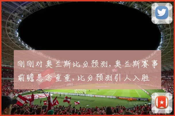 刚刚对奥兰斯比分预测,奥兰斯赛事前瞻悬念重重,比分预测引人入胜