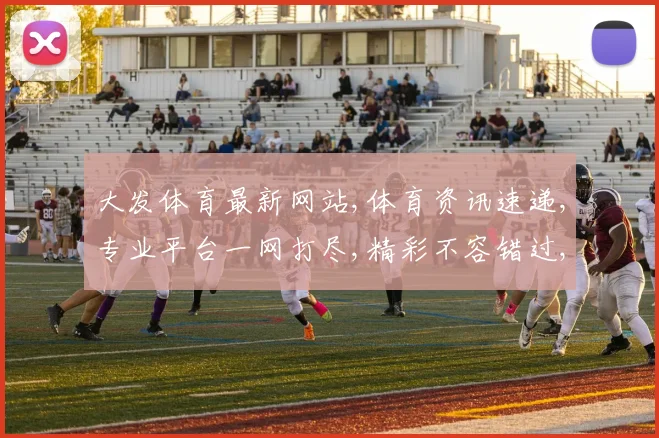 大发体育最新网站,体育资讯速递,专业平台一网打尽,精彩不容错过,敬请关注